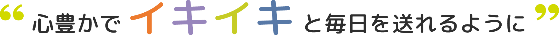 心豊かでイキイキと毎日を送れるように